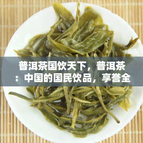 普洱茶国饮天下，普洱茶：中国的国民饮品，享誉全球