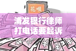 浦发银行律师打电话要起诉，是否真实？收到电话者需注意