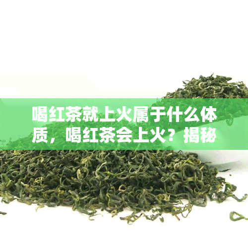 喝红茶就上火属于什么体质，喝红茶会上火？揭秘不同体质对茶的反应