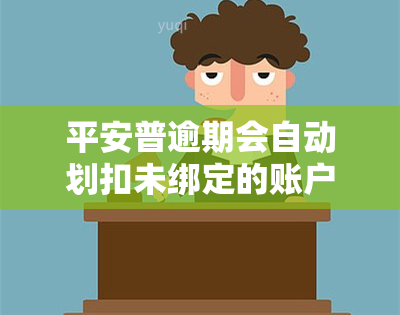 平安普逾期会自动划扣未绑定的账户上的钱吗，平安普逾期：是否会自动从未绑定账户中扣款？