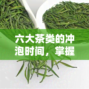 六大茶类的冲泡时间，掌握六大茶类的冲泡时间，让你的茶饮生活更加丰富多彩！