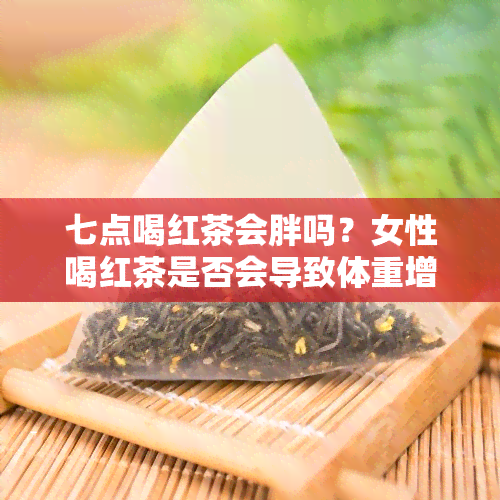 七点喝红茶会胖吗？女性喝红茶是否会导致体重增加？原因解析