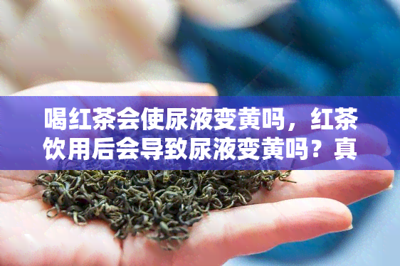 喝红茶会使尿液变黄吗，红茶饮用后会导致尿液变黄吗？真相大揭秘！