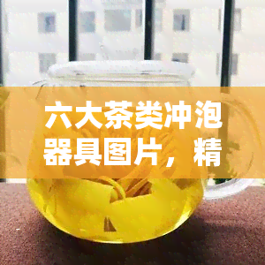 六大茶类冲泡器具图片，精美展示：六大茶类冲泡器具图片全览