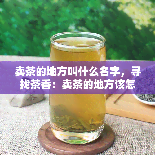 卖茶的地方叫什么名字，寻找茶香：卖茶的地方该怎样命名？