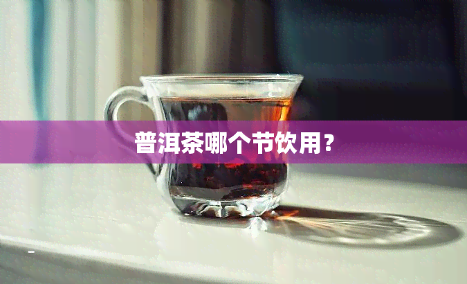 普洱茶哪个节饮用？