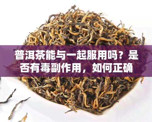 普洱茶能与一起服用吗？是否有副作用，如何正确饮用？