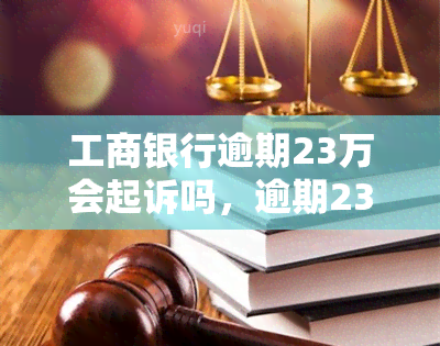 工商银行逾期23万会起诉吗，逾期23万未还，工商银行是否会进行起诉？