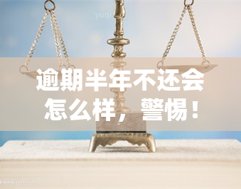 逾期半年不还会怎么样，警惕！逾期半年不还的严重后果