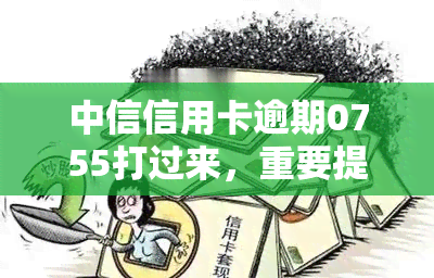 中信信用卡逾期0755打过来，重要提醒：您的中信信用卡已逾期，请拨打0755进行处理