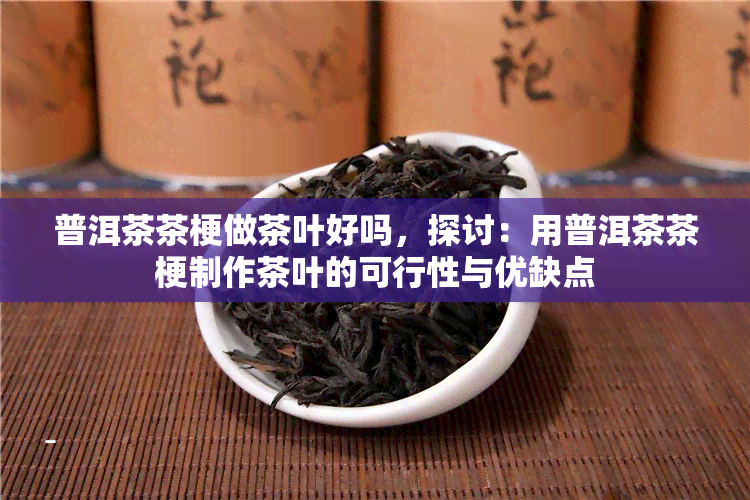 普洱茶茶梗做茶叶好吗，探讨：用普洱茶茶梗制作茶叶的可行性与优缺点