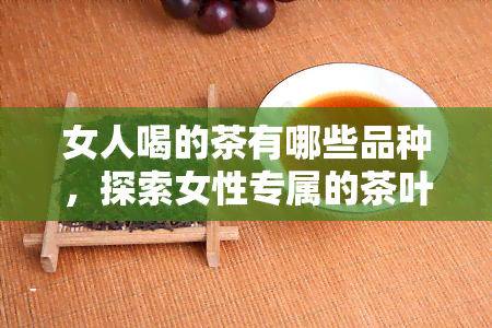 女人喝的茶有哪些品种，探索女性专属的茶叶品种，你不可错过的饮品选择！