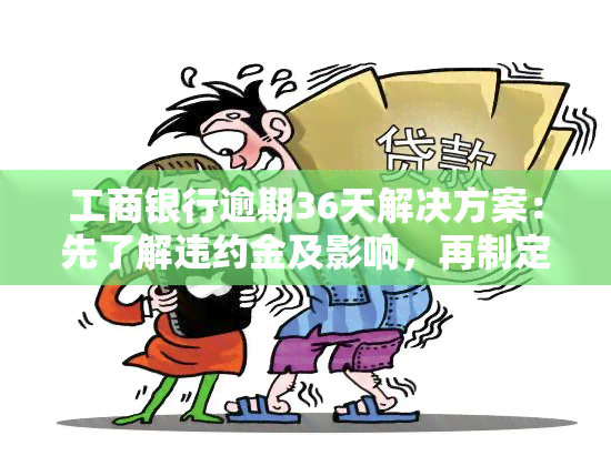 工商银行逾期36天解决方案：先了解违约金及影响，再制定还款计划。