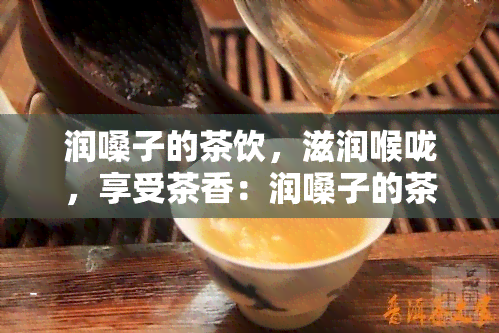 润嗓子的茶饮，滋润喉咙，享受茶香：润嗓子的茶饮推荐