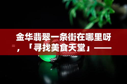 金华翡翠一条街在哪里呀，「寻找美食天堂」—— 金华翡翠一条街，你不可错过的美味聚集地！