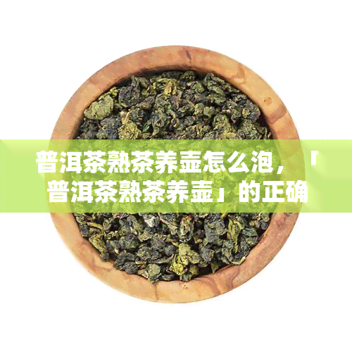 普洱茶熟茶养壶怎么泡，「普洱茶熟茶养壶」的正确冲泡方法！