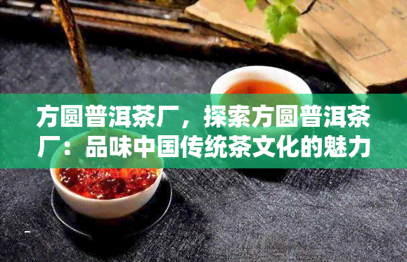 方圆普洱茶厂，探索方圆普洱茶厂：品味中国传统茶文化的魅力