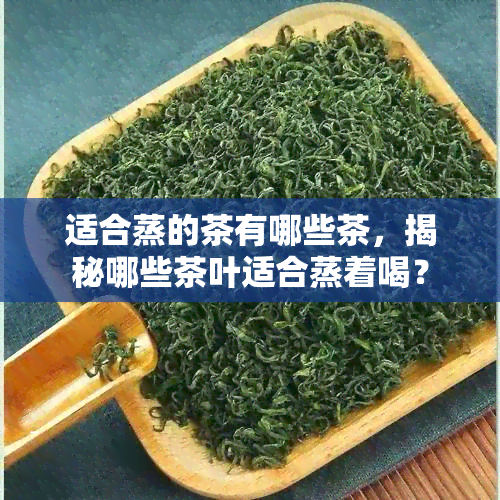 适合蒸的茶有哪些茶，揭秘哪些茶叶适合蒸着喝？