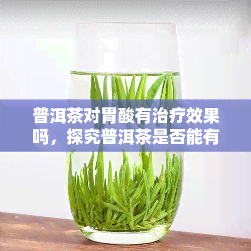 普洱茶对胃酸有治疗效果吗，探究普洱茶是否能有效治疗胃酸过多的问题