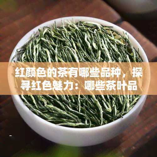 红颜色的茶有哪些品种，探寻红色魅力：哪些茶叶品种拥有独特的红艳色泽？