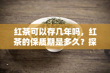 红茶可以存几年吗，红茶的保质期是多久？探讨红茶存年限的问题