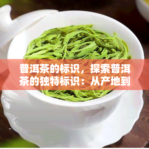 普洱茶的标识，探索普洱茶的独特标识：从产地到品质的全方位解析