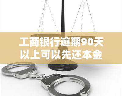 工商银行逾期90天以上可以先还本金吗，工行逾期还款政策：超过90天能否只还本金？