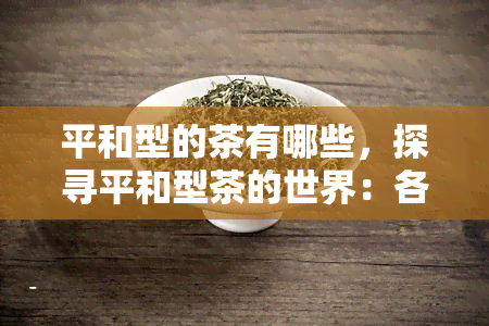 平和型的茶有哪些，探寻平和型茶的世界：各大的推荐与比较