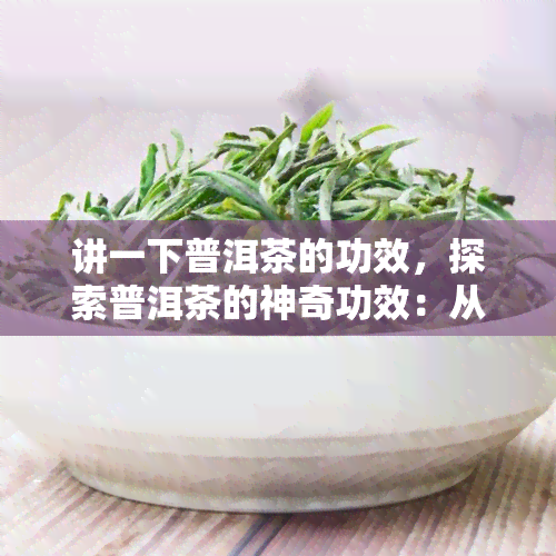 讲一下普洱茶的功效，探索普洱茶的神奇功效：从健到美容，一文揭秘！