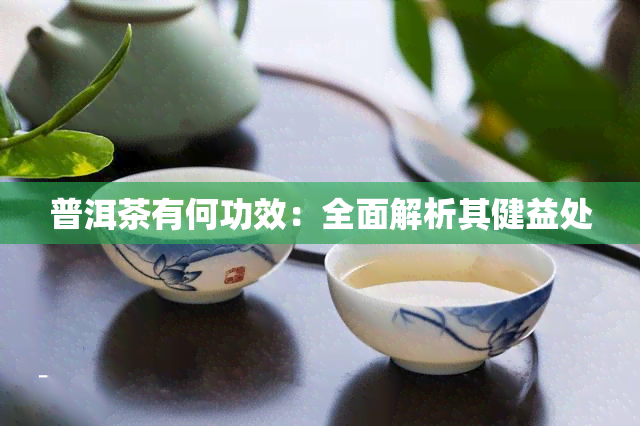 普洱茶有何功效：全面解析其健益处