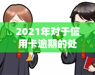 2021年对于信用卡逾期的处理，2021年：信用卡逾期的新规定与处理方式