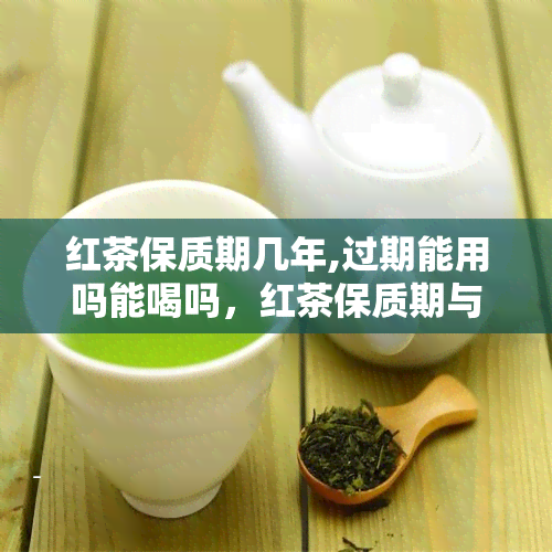 红茶保质期几年,过期能用吗能喝吗，红茶保质期与使用期限：过期是否还能饮用？