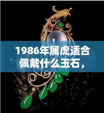 1986年属虎适合佩戴什么玉石，揭秘！1986年属虎的人最适合佩戴哪种玉石？