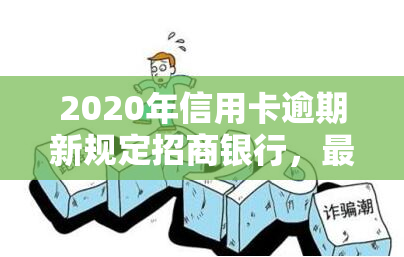 2020年信用卡逾期新规定招商银行，最新！2020年招商银行信用卡逾期规定解读