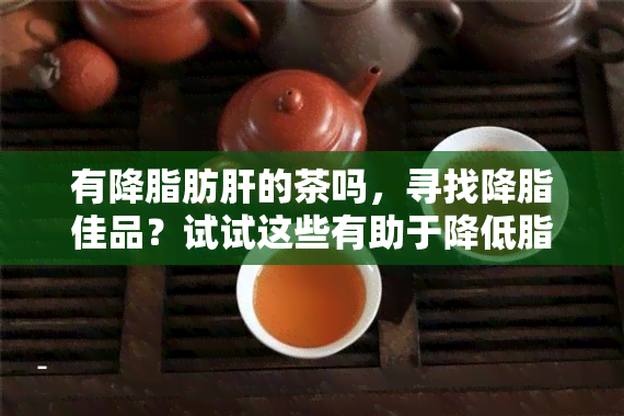 有降脂肪肝的茶吗，寻找降脂佳品？试试这些有助于降低脂肪肝的茶！