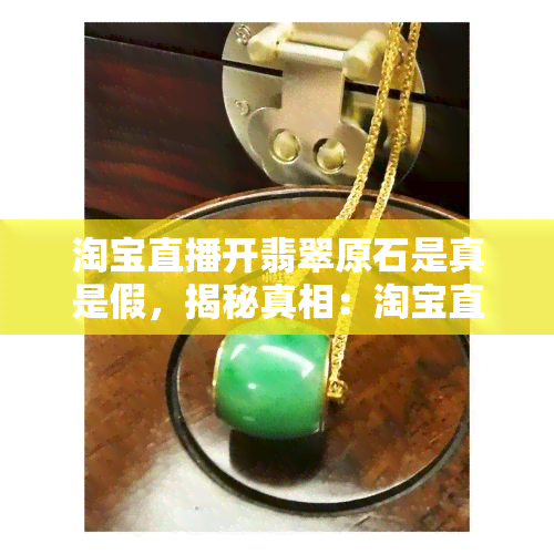 淘宝直播开翡翠原石是真是假，揭秘真相：淘宝直播上的翡翠原石是真的吗？