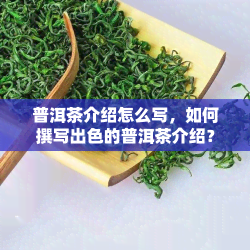 普洱茶介绍怎么写，如何撰写出色的普洱茶介绍？