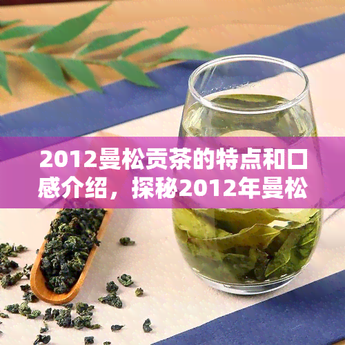 2012曼松贡茶的特点和口感介绍，探秘2012年曼松贡茶：特点与口感全面解析