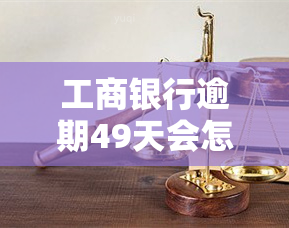 工商银行逾期49天会怎样，工商银行逾期49天的后果是什么？