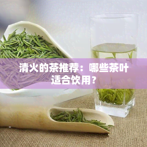 清火的茶推荐：哪些茶叶适合饮用？