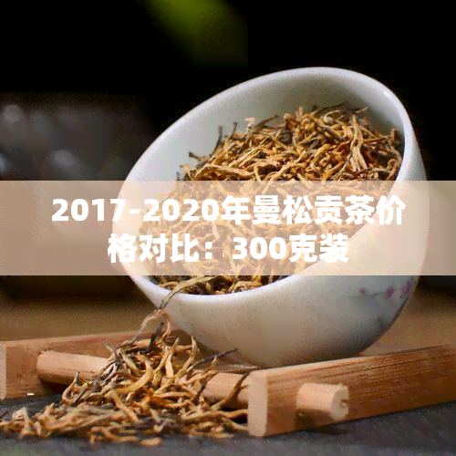 2017-2020年曼松贡茶价格对比：300克装