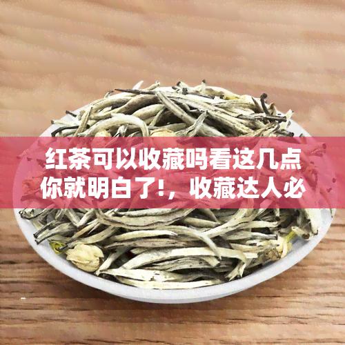 红茶可以收藏吗看这几点你就明白了!，收藏达人必看！红茶能否收藏？关键点解析