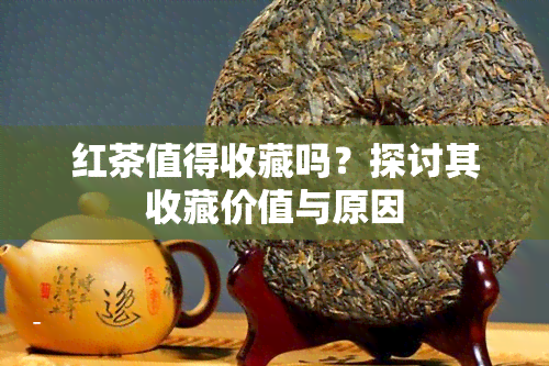 红茶值得收藏吗？探讨其收藏价值与原因