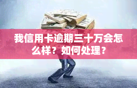 我信用卡逾期三十万会怎么样？如何处理？