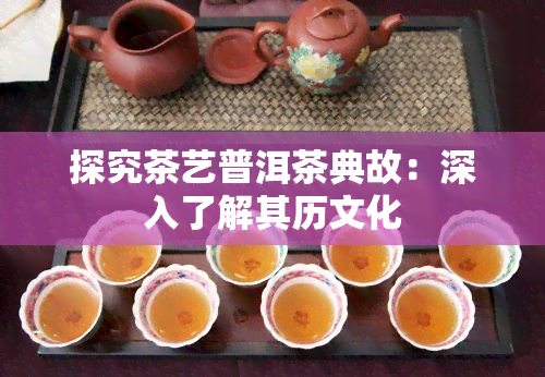 探究茶艺普洱茶典故：深入了解其历文化