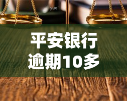 平安银行逾期10多天就停卡转法催部门，平安银行：逾期10天即停卡，法催介入