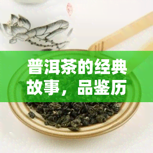 普洱茶的经典故事，品鉴历韵味：普洱茶的经典故事