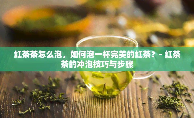 红茶茶怎么泡，如何泡一杯完美的红茶？- 红茶茶的冲泡技巧与步骤