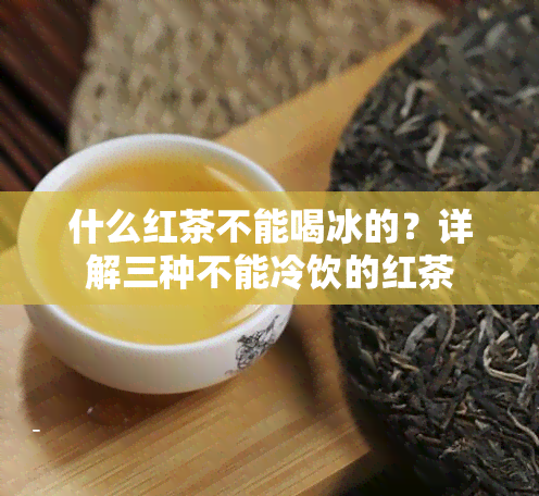 什么红茶不能喝冰的？详解三种不能冷饮的红茶