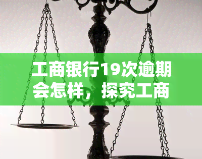 工商银行19次逾期会怎样，探究工商银行19次逾期的后果与影响